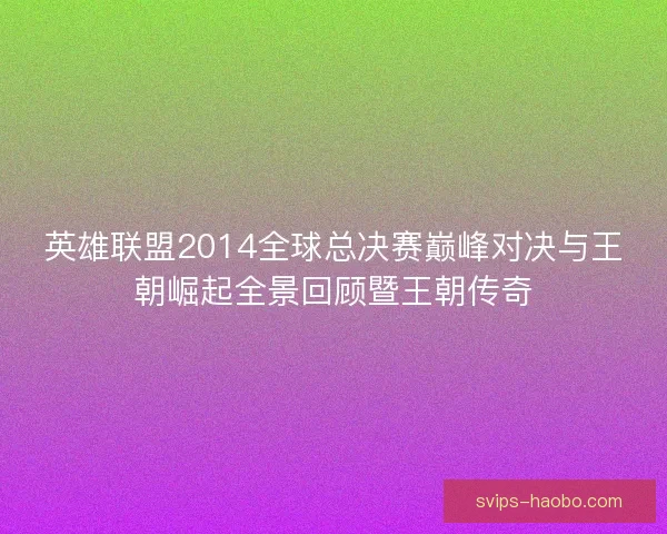 英雄联盟2014全球总决赛巅峰对决与王朝崛起全景回顾暨王朝传奇