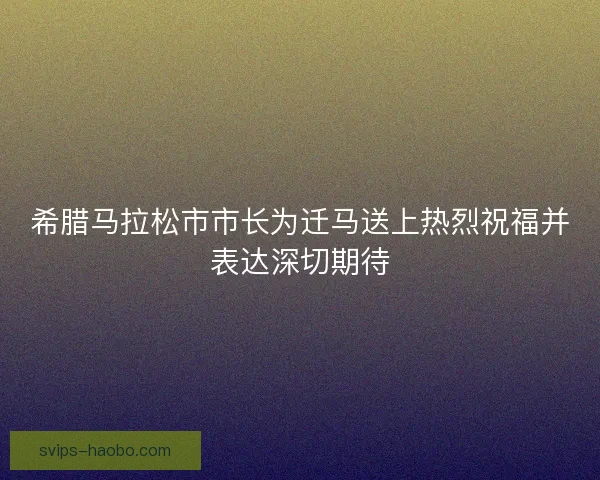 希腊马拉松市市长为迁马送上热烈祝福并表达深切期待
