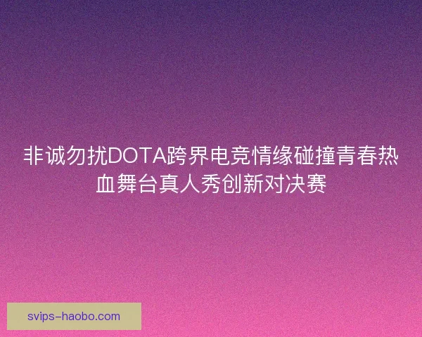 非诚勿扰DOTA跨界电竞情缘碰撞青春热血舞台真人秀创新对决赛