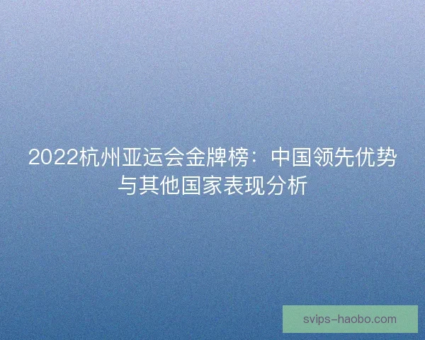 2022杭州亚运会金牌榜：中国领先优势与其他国家表现分析