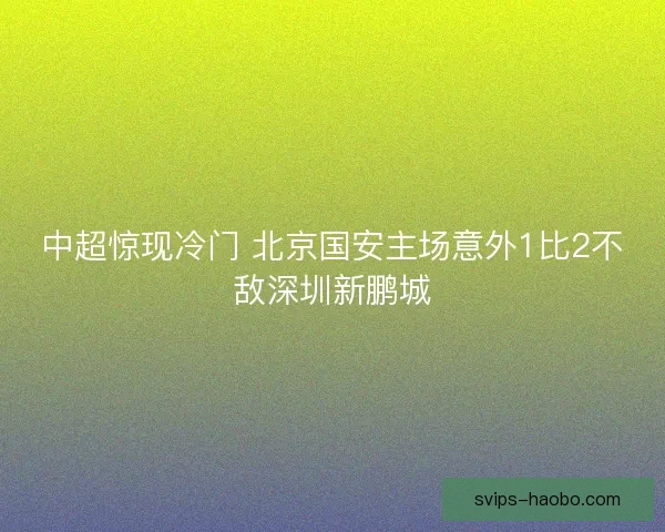 中超惊现冷门 北京国安主场意外1比2不敌深圳新鹏城