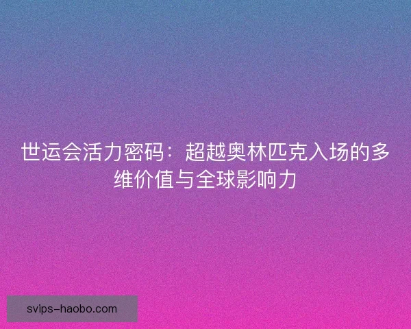 世运会活力密码：超越奥林匹克入场的多维价值与全球影响力
